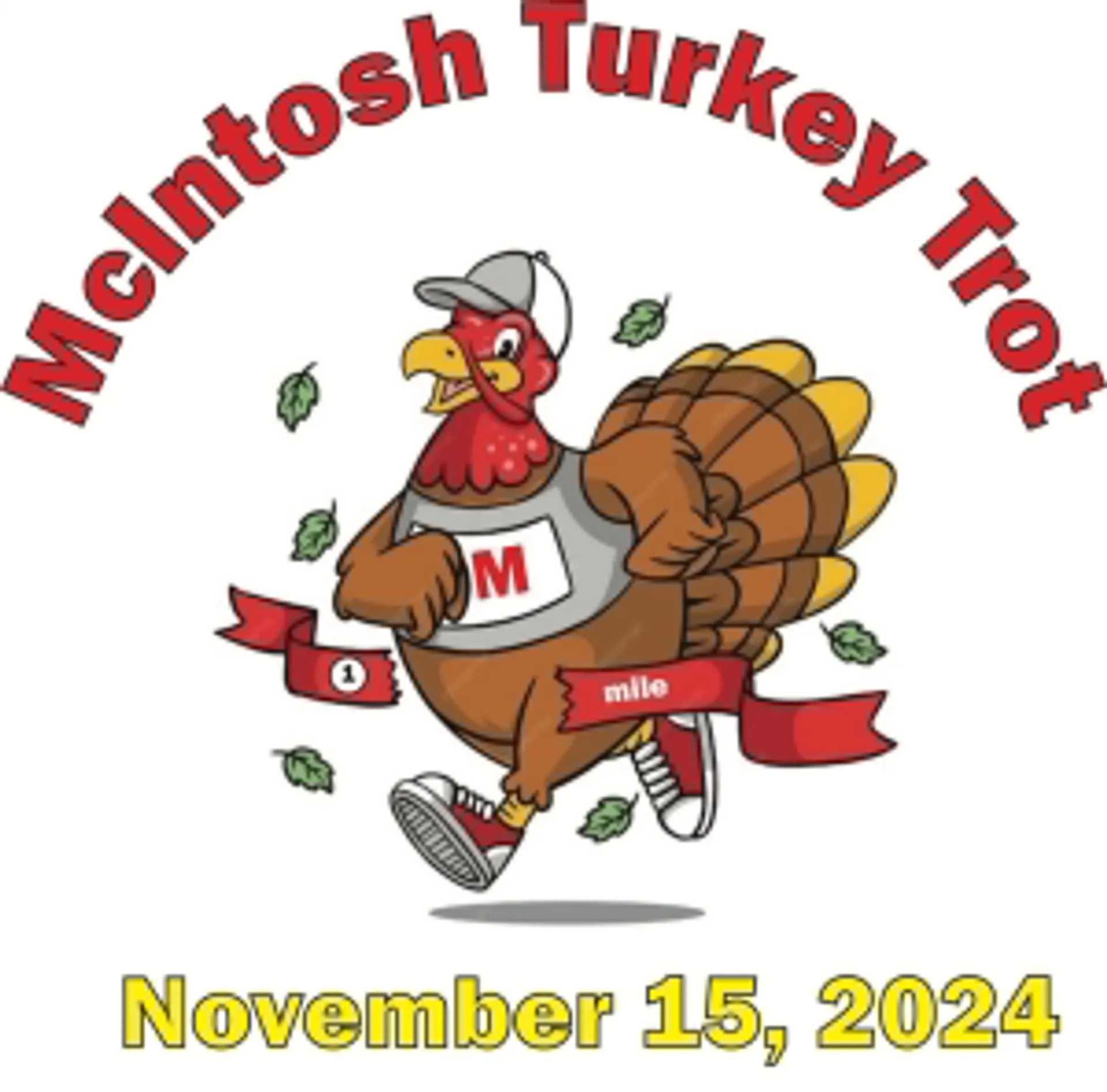 The image shows a cartoon of a turkey dressed as a runner, complete with a running outfit, sneakers, and a race bib marked with an "M." It is styled to represent a mascot or emblem related to a running event named "McIntosh Turkey Trot." The turkey looks athletic and is in motion as if it is running. The image also includes leaves around the turkey, possibly to denote the autumn season. At the bottom of the image, there is a date, "November 15, 2024," which likely indicates the date when the McIntosh Turkey Trot event is scheduled to take place.